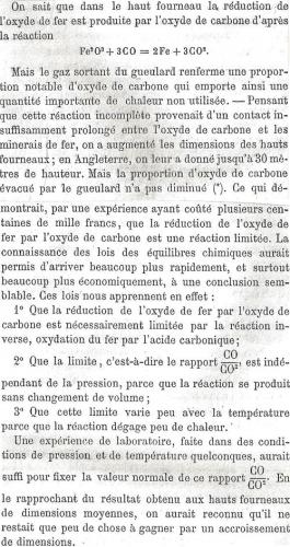 Figure 2 : une vérification a posteriori de la loi de Le Chatelier : élaboration du fer dans les hauts fourneaux (Extrait de H. Le Chatelier, Recherches expérimentales et théoriques sur les équilibres chimiques, Paris : Dunod, 1888, p. 11-12). Les réactions sont équilibrées : cela a été démontré expérimentalement sur les sites industriels plutôt qu’en laboratoire, en l’absence de connaissance des lois universelles de l’équilibre. Pour produire plus de fer, l’idée initiale était d’élever la hauteur des hauts fourneaux pour augmenter le temps de réaction et de contact entre l’oxyde de fer et le monoxyde de carbone (CO). Hors, l’étude de l’équilibre pour cette réaction montre que, pour un CO (gazeux) disparu, un CO2 (le dixoxyde de carbone gazeux) apparaît. Bilan : pas de changement dans la quantité de gaz présent. Une augmentation de pression, qui doit entraîner une variation de la quantité de gaz selon l’énoncé 3°, n’a en réalité aucun effet conformément à l’énoncé 7°. Une fois déterminée la hauteur qui permet d’atteindre l’équilibre, il est inutile de construire un haut fourneau plus haut.